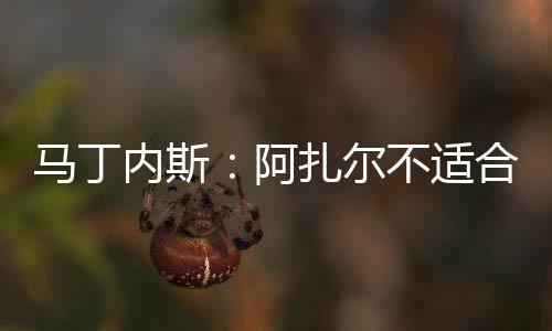 馬丁內斯：阿扎爾不適合連續打兩場比賽