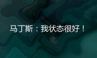 馬丁斯：我狀態(tài)很好！