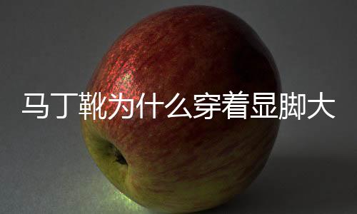 馬丁靴為什么穿著顯腳大 哪些鞋子穿著容易顯腳大