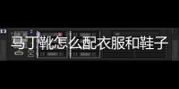 馬丁靴怎么配衣服和鞋子（馬丁靴怎么配衣服）