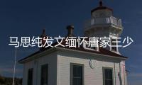 馬思純發(fā)文緬懷唐家三少妻子：我相信愛情不朽