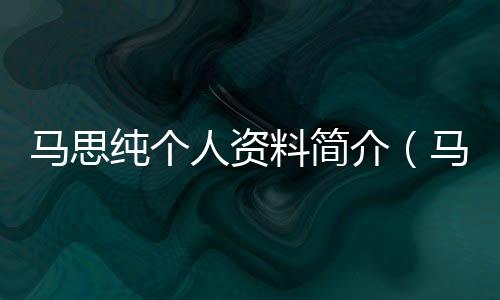 馬思純個人資料簡介（馬思純個人資料）