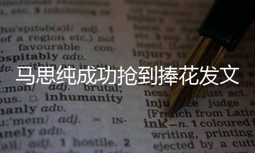 馬思純成功搶到捧花發(fā)文慶祝 感謝井柏然助其圓夢(mèng)