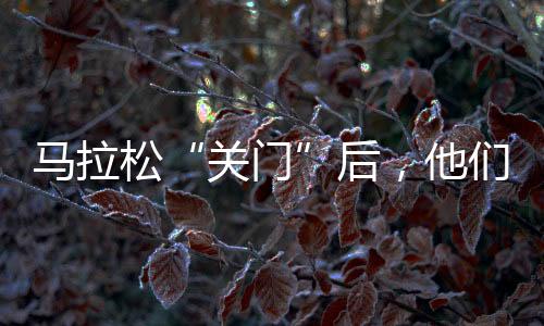 馬拉松“關門”后，他們仍步履不停