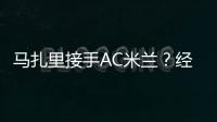 馬扎里接手AC米蘭？經紀人稱一個理想的選擇