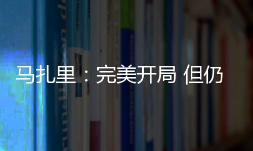 馬扎里：完美開局 但仍需進(jìn)步