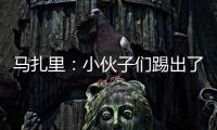 馬扎里：小伙子們踢出了我想要的表現(xiàn)