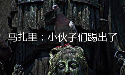 馬扎里：小伙子們踢出了我想要的表現