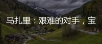 馬扎里：艱難的對手，寶貴的勝利