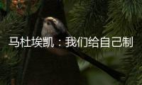 馬杜埃凱：我們給自己制造了困難 保持穩定我們能排在正確的位置