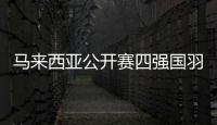 馬來西亞公開賽四強國羽占五席，梁王組合再進一步！雅思組合橫掃對手！