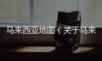 馬來西亞地圖（關于馬來西亞地圖的基本情況說明介紹）