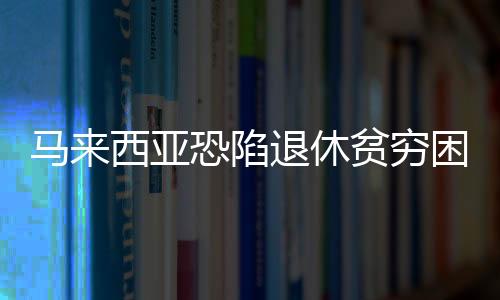 馬來西亞恐陷退休貧窮困境！