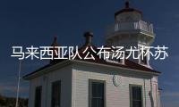 馬來(lái)西亞隊(duì)公布湯尤杯蘇迪曼杯陣容 李梓嘉峰譯組合領(lǐng)銜！