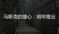 馬斯克的雄心：明年推出星鏈衛星2.0版，將覆蓋到極地地區
