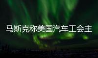 馬斯克稱美國汽車工會主席該進監獄 直言不諱引爭議