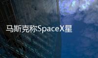 馬斯克稱SpaceX星際飛船原型開測：倫敦到香港僅32分鐘