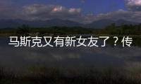 馬斯克又有新女友了？傳聞是27歲的女演員
