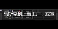 馬斯克到上海工廠，或宣布ModelY國產