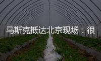 馬斯克抵達北京現場：很高興看到中國電車的進展