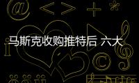馬斯克收購?fù)铺睾?六大關(guān)鍵問題待解