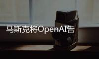 馬斯克將OpenAI告上法院丨科創(chuàng)要聞