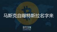 馬斯克自曝特斯拉名字來歷：花了7.5萬美元 在別人家門口軟磨硬泡要來