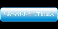 馬斯克評小鵬汽車銷量大跌：汽車這門生意真的很難