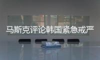 馬斯克評論韓國緊急戒嚴風(fēng)波：令人震驚
