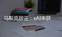 馬斯克辟謠：xAI未獲5億美元投資承諾