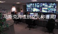 馬斯克跨性別女兒稱要離開美國
