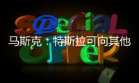 馬斯克：特斯拉可向其他車企提供動力系統