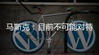 馬斯克：目前不可能對特斯拉實施私有化