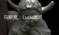 馬斯克：Lucid和Rivian正走向破產(chǎn)