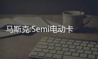 馬斯克:Semi電動卡車將與Model3共享多部件