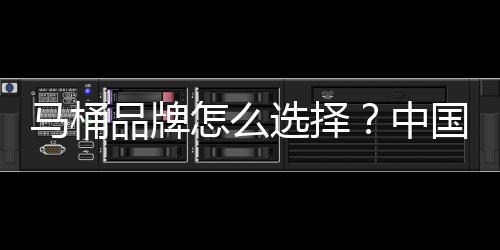 馬桶品牌怎么選擇？中國十大馬桶品牌