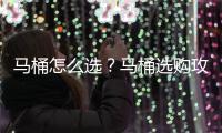 馬桶怎么選？馬桶選購攻略