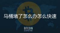 馬桶堵了怎么辦怎么快速解決（馬桶堵了怎么辦）