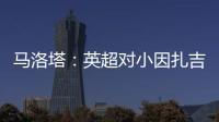 馬洛塔：英超對小因扎吉的興趣讓人驕傲，但他與國米合作還沒結(jié)束