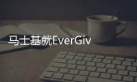 馬士基就EverGiven事故向長榮和Shoei Kisen提出索賠