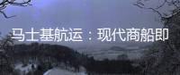 馬士基航運：現代商船即將加入2M聯盟
