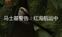 馬士基警告：紅海航運中斷可能持續數月