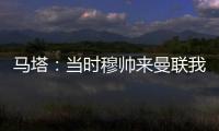 馬塔：當(dāng)時穆帥來曼聯(lián)我的家人都很擔(dān)心，但我決定留下證明自己