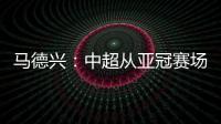 馬德興：中超從亞冠賽場找回點自信差距還在比賽強度