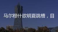 馬爾穆什欲明夏跳槽，目標英超或拜仁