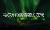 馬爾喬內(nèi)病情堪憂 在瑞士最大醫(yī)療中心治療
