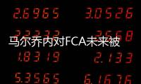 馬爾喬內對FCA未來被收持開放態度