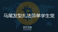 馬尾發(fā)型扎法簡(jiǎn)單學(xué)生黨（馬尾發(fā)型有哪些）