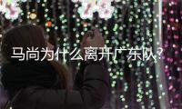 馬尚為什么離開廣東隊?馬尚離開廣東隊去哪了?