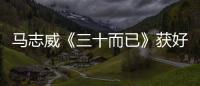馬志威《三十而已》獲好口碑 梁正賢變“海王”熱度高